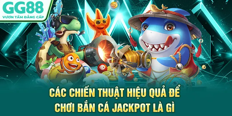 Các chiến thuật hiệu quả để chơi bắn cá jackpot là gì